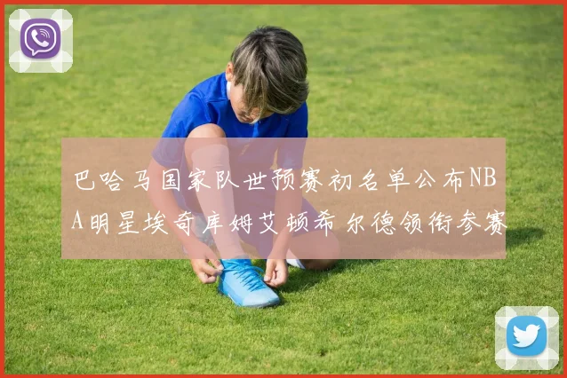 巴哈马国家队世预赛初名单公布NBA明星埃奇库姆艾顿希尔德领衔参赛阵容