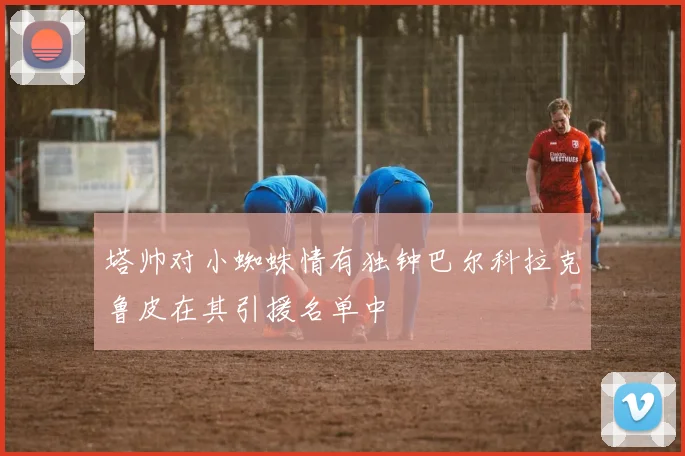 塔帅对小蜘蛛情有独钟巴尔科拉克鲁皮在其引援名单中