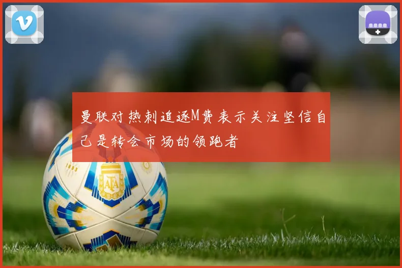 曼联对热刺追逐M费表示关注坚信自己是转会市场的领跑者