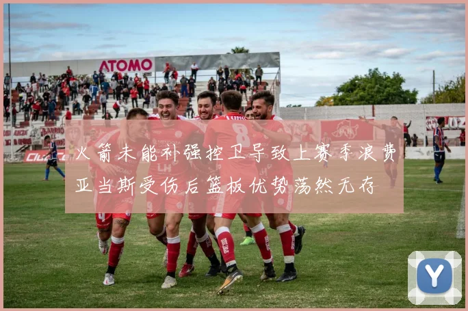 火箭未能补强控卫导致上赛季浪费亚当斯受伤后篮板优势荡然无存