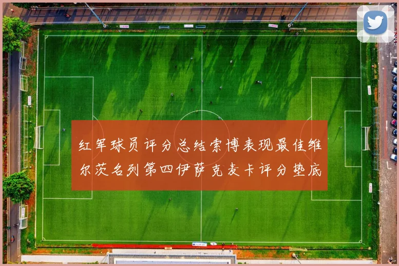 红军球员评分总结索博表现最佳维尔茨名列第四伊萨克麦卡评分垫底