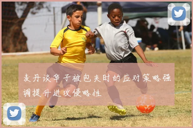 麦丹谈华子被包夹时的应对策略强调提升进攻侵略性