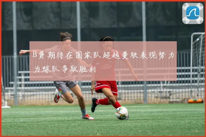 B费期待在国家队超越曼联表现努力为球队争取胜利
