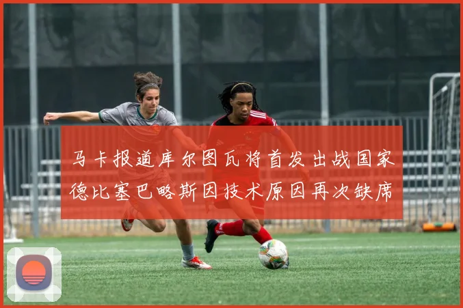 马卡报道库尔图瓦将首发出战国家德比塞巴略斯因技术原因再次缺席