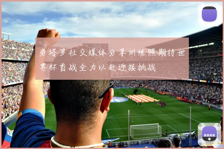 劳塔罗社交媒体分享训练照期待世界杯首战全力以赴迎接挑战
