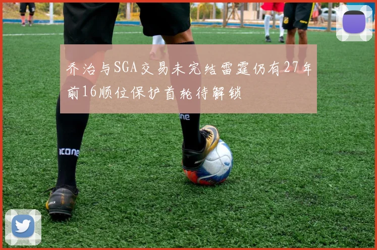 乔治与SGA交易未完结雷霆仍有27年前16顺位保护首轮待解锁