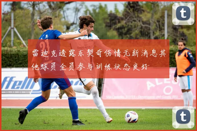 雷迪克透露东契奇伤情无新消息其他球员全员参与训练状态良好