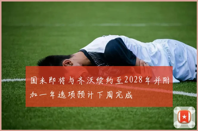 国米即将与齐沃续约至2028年并附加一年选项预计下周完成