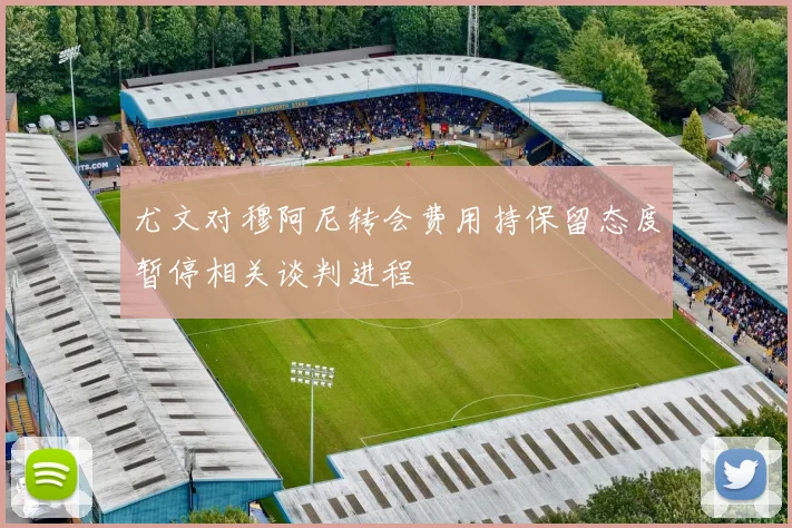 尤文对穆阿尼转会费用持保留态度暂停相关谈判进程