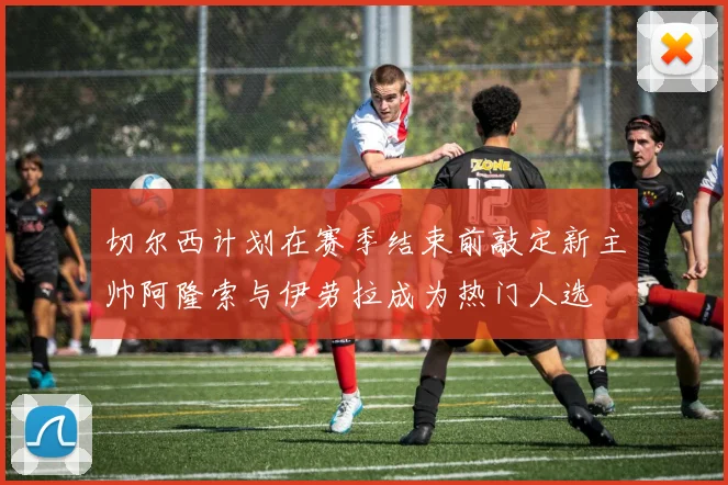 切尔西计划在赛季结束前敲定新主帅阿隆索与伊劳拉成为热门人选