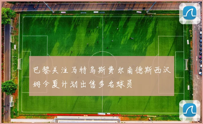 巴黎关注马特乌斯费尔南德斯西汉姆今夏计划出售多名球员
