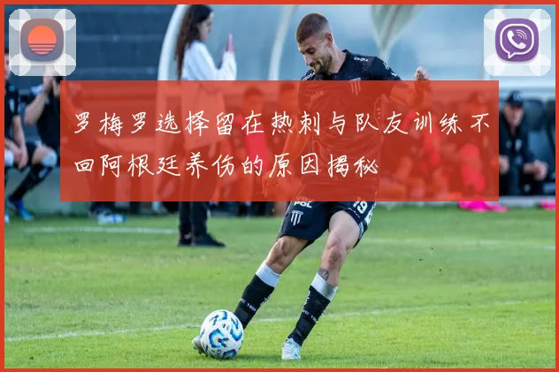 罗梅罗选择留在热刺与队友训练不回阿根廷养伤的原因揭秘